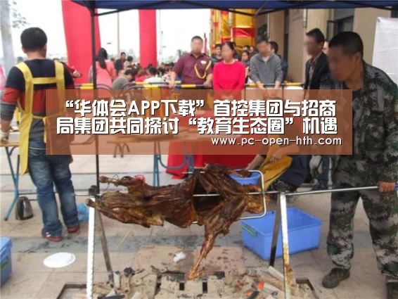 “华体会APP下载”首控集团与招商局集团共同探讨“教育生态圈”机遇(图3) 华体会体育APP下载官网